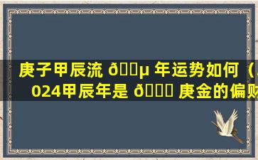 庚子甲辰流 🐵 年运势如何（2024甲辰年是 🍀 庚金的偏财年）